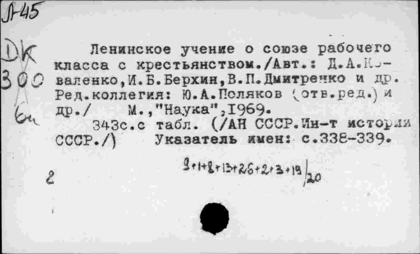 ﻿Ленинское учение о союзе рабочего класса с крестьянством./Авт.: Д.А.Коваленко, И. Б. Берхжн, В. П. Дмитренко и др. Ред.коллегия: Ю.А.Поляков 'чотв.ред.) л др. / М., ’’Наука”, 1969«
343с.с табл. (/АН СССР.Ин-т исторди СССР./) Указатель имен: с.336-339»
г
